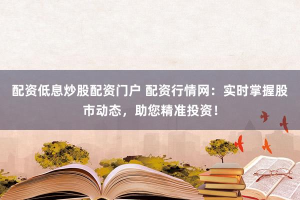 配资低息炒股配资门户 配资行情网:实时掌握股市动态,助您精准投资!