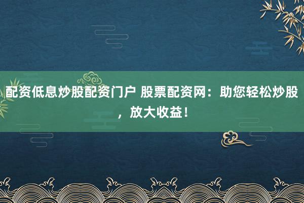 配资低息炒股配资门户 股票配资网:助您轻松炒股,放大收益!