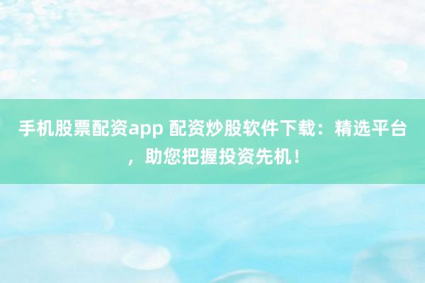 手机股票配资app 配资炒股软件下载：精选平台，助您把握投资先机！