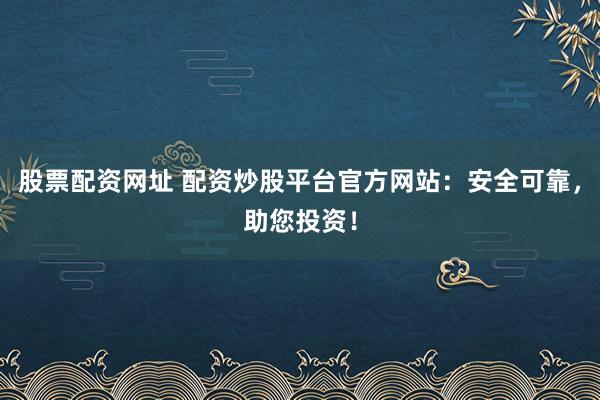 股票配资网址 配资炒股平台官方网站：安全可靠，助您投资！