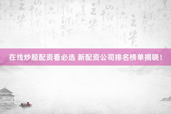 在线炒股配资看必选 新配资公司排名榜单揭晓！
