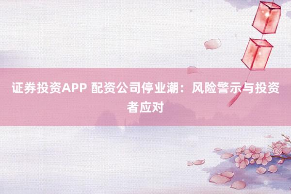 证券投资APP 配资公司停业潮：风险警示与投资者应对