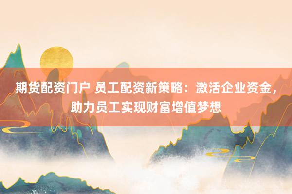 期货配资门户 员工配资新策略：激活企业资金，助力员工实现财富增值梦想