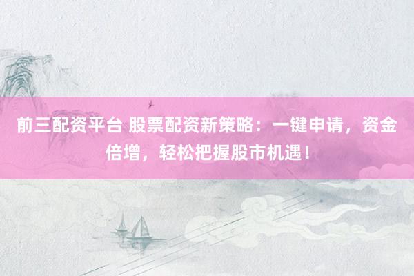 前三配资平台 股票配资新策略：一键申请，资金倍增，轻松把握股市机遇！