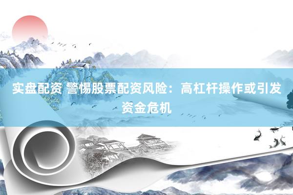 实盘配资 警惕股票配资风险：高杠杆操作或引发资金危机