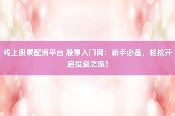 线上股票配资平台 股票入门网：新手必备，轻松开启投资之旅！