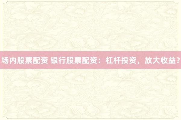 场内股票配资 银行股票配资：杠杆投资，放大收益？