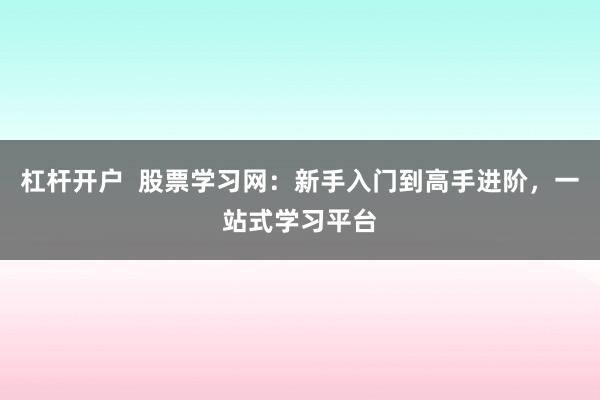 杠杆开户  股票学习网：新手入门到高手进阶，一站式学习平台