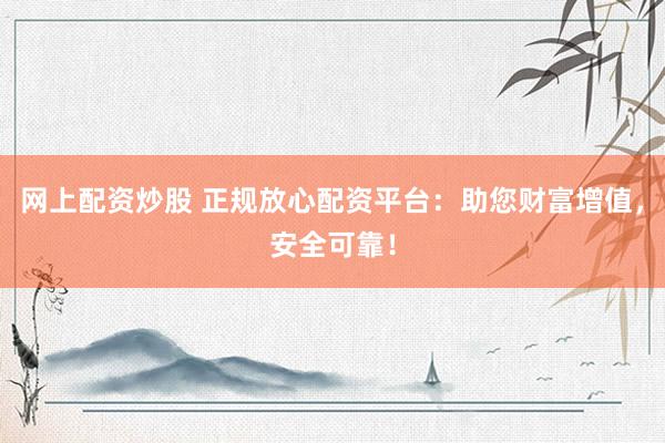 网上配资炒股 正规放心配资平台：助您财富增值，安全可靠！