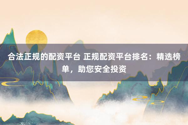 合法正规的配资平台 正规配资平台排名：精选榜单，助您安全投资