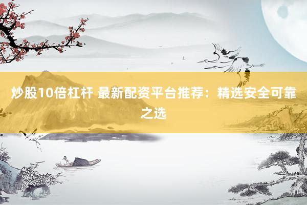 炒股10倍杠杆 最新配资平台推荐：精选安全可靠之选