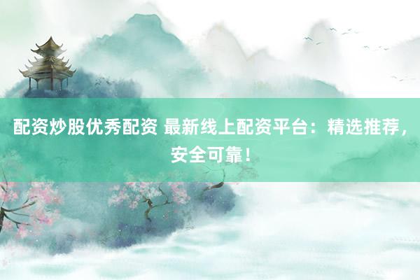 配资炒股优秀配资 最新线上配资平台：精选推荐，安全可靠！