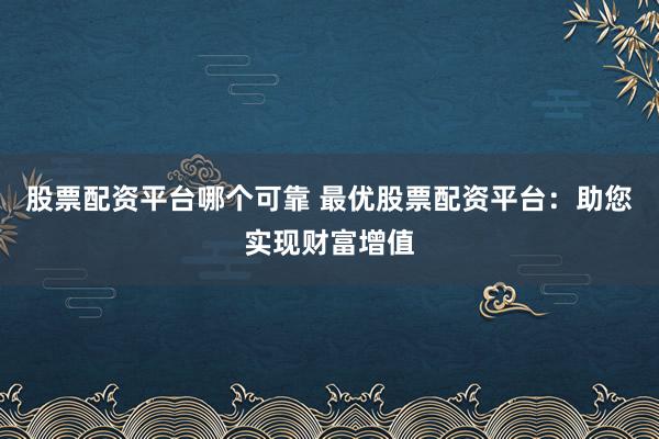 股票配资平台哪个可靠 最优股票配资平台：助您实现财富增值