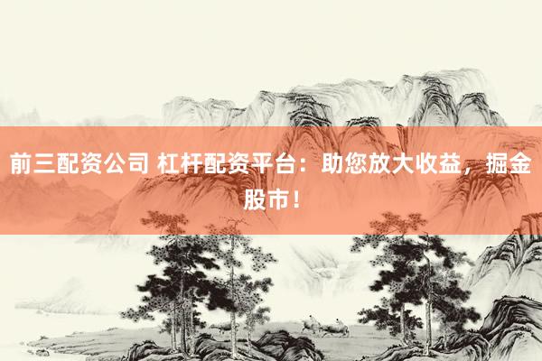 前三配资公司 杠杆配资平台：助您放大收益，掘金股市！