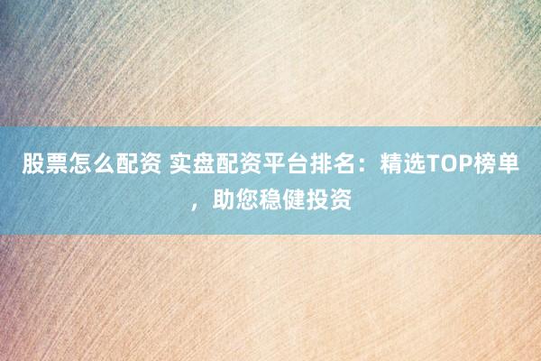 股票怎么配资 实盘配资平台排名：精选TOP榜单，助您稳健投资