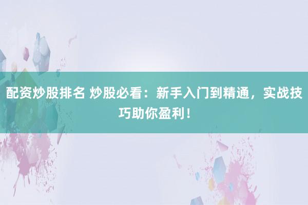 配资炒股排名 炒股必看：新手入门到精通，实战技巧助你盈利！