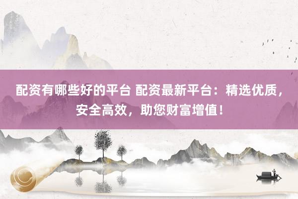 配资有哪些好的平台 配资最新平台：精选优质，安全高效，助您财富增值！