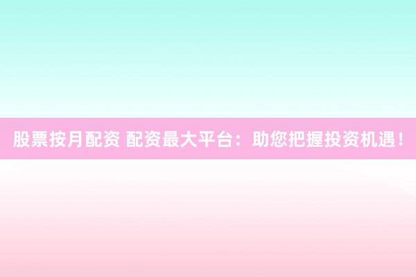 股票按月配资 配资最大平台：助您把握投资机遇！