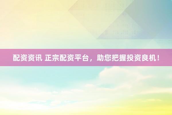 配资资讯 正宗配资平台，助您把握投资良机！
