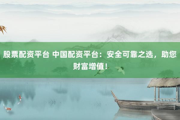股票配资平台 中国配资平台：安全可靠之选，助您财富增值！