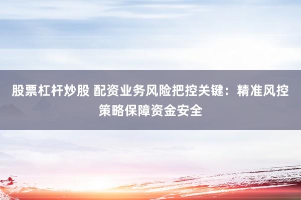 股票杠杆炒股 配资业务风险把控关键：精准风控策略保障资金安全