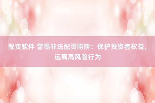 配资软件 警惕非法配资陷阱：保护投资者权益，远离高风险行为