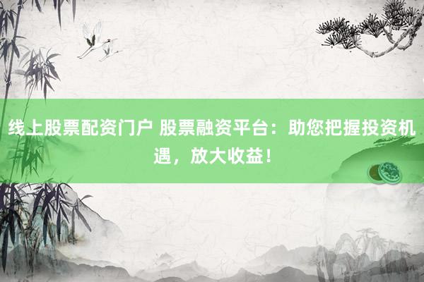 线上股票配资门户 股票融资平台：助您把握投资机遇，放大收益！