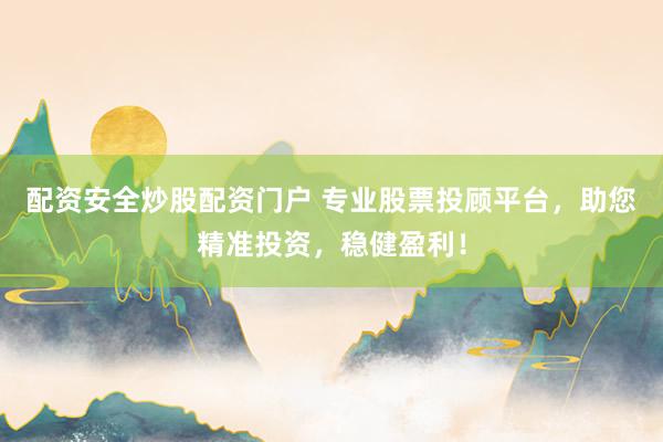 配资安全炒股配资门户 专业股票投顾平台，助您精准投资，稳健盈利！