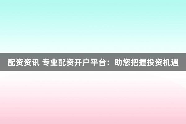 配资资讯 专业配资开户平台：助您把握投资机遇