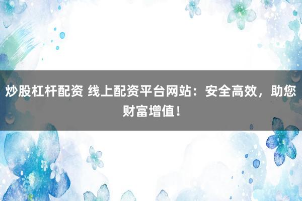 炒股杠杆配资 线上配资平台网站：安全高效，助您财富增值！