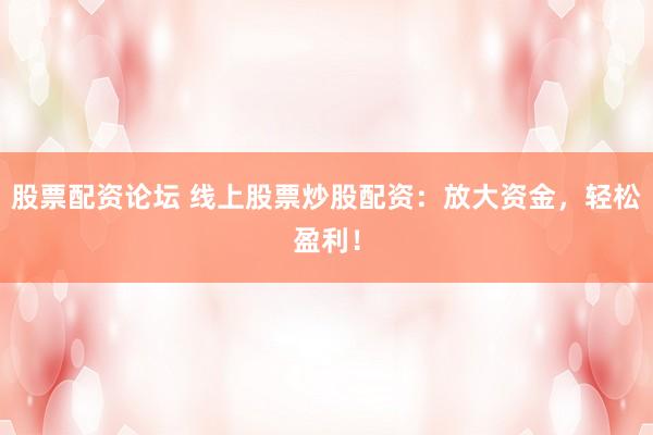 股票配资论坛 线上股票炒股配资：放大资金，轻松盈利！
