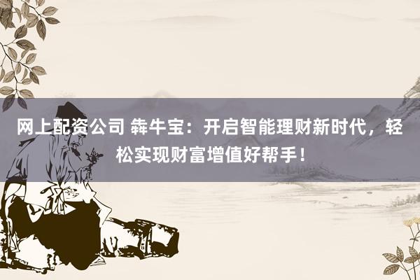 网上配资公司 犇牛宝：开启智能理财新时代，轻松实现财富增值好帮手！