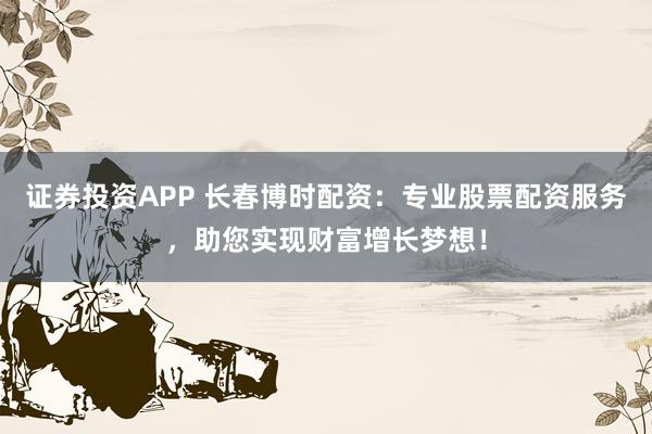 证券投资APP 长春博时配资：专业股票配资服务，助您实现财富增长梦想！