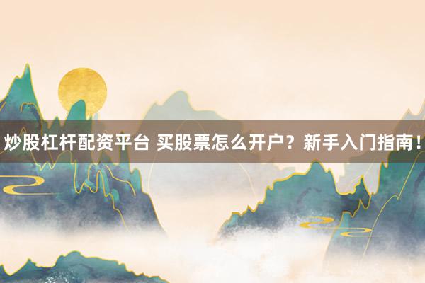 炒股杠杆配资平台 买股票怎么开户?新手入门指南!