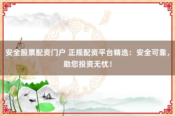 安全股票配资门户 正规配资平台精选:安全可靠,助您投资无忧!