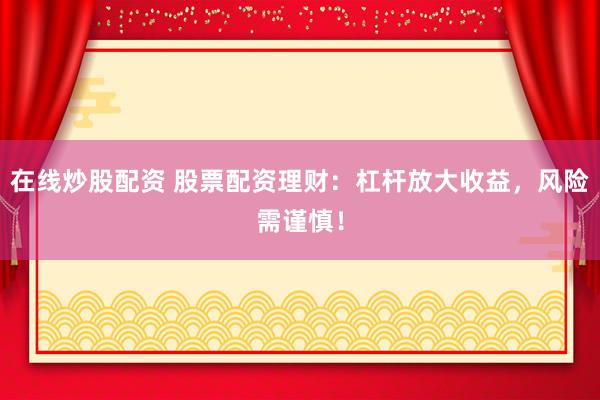 在线炒股配资 股票配资理财：杠杆放大收益，风险需谨慎！