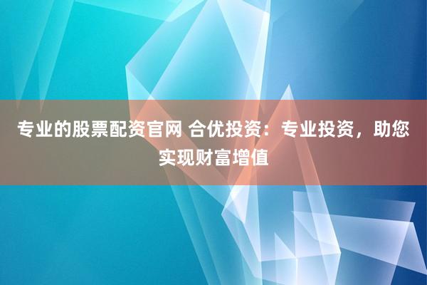 专业的股票配资官网 合优投资：专业投资，助您实现财富增值