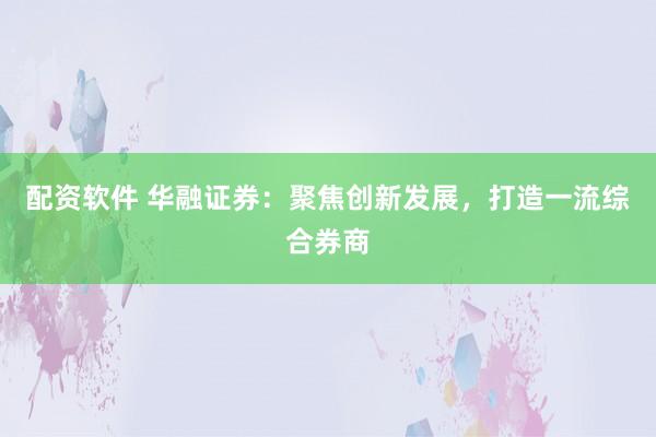 配资软件 华融证券：聚焦创新发展，打造一流综合券商