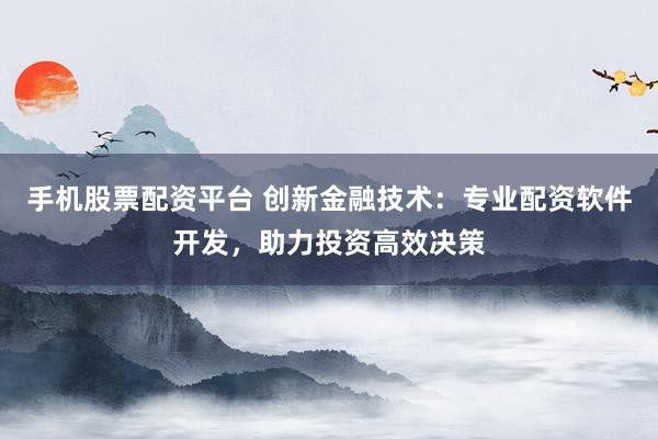 手机股票配资平台 创新金融技术：专业配资软件开发，助力投资高效决策
