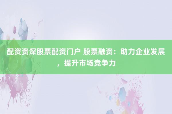 配资资深股票配资门户 股票融资：助力企业发展，提升市场竞争力
