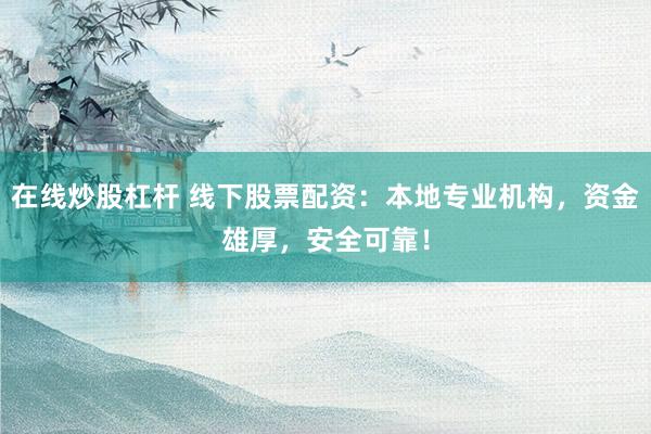 在线炒股杠杆 线下股票配资：本地专业机构，资金雄厚，安全可靠！