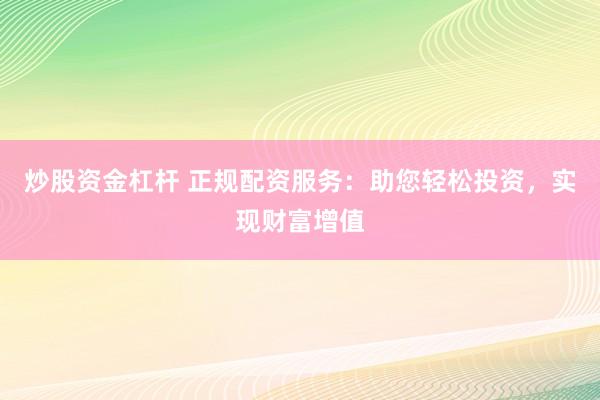 炒股资金杠杆 正规配资服务：助您轻松投资，实现财富增值