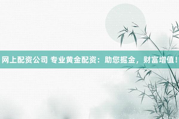 网上配资公司 专业黄金配资:助您掘金,财富增值!