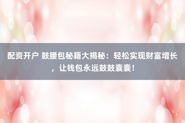 配资开户 鼓腰包秘籍大揭秘：轻松实现财富增长，让钱包永远鼓鼓囊囊！