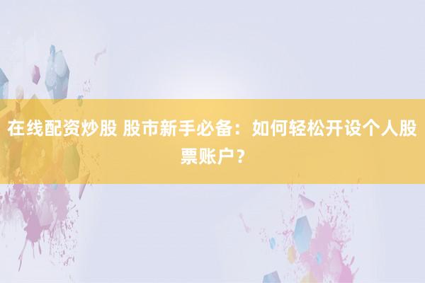 在线配资炒股 股市新手必备：如何轻松开设个人股票账户？