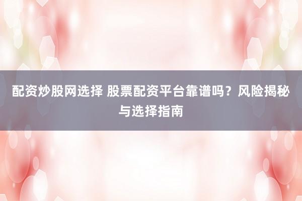 配资炒股网选择 股票配资平台靠谱吗？风险揭秘与选择指南