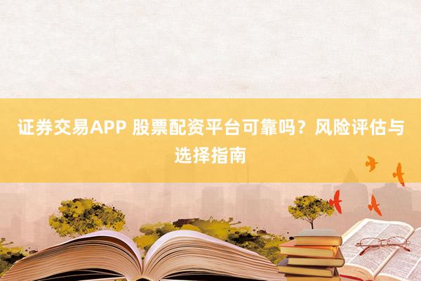 证券交易APP 股票配资平台可靠吗？风险评估与选择指南