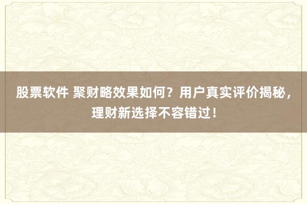 股票软件 聚财略效果如何？用户真实评价揭秘，理财新选择不容错过！