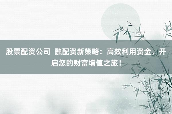 股票配资公司  融配资新策略：高效利用资金，开启您的财富增值之旅！