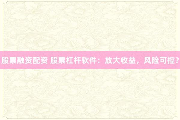 股票融资配资 股票杠杆软件：放大收益，风险可控？